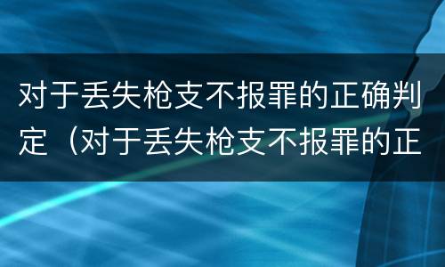 对于丢失枪支不报罪的正确判定（对于丢失枪支不报罪的正确判定方式）