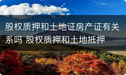 股权质押和土地证房产证有关系吗 股权质押和土地抵押