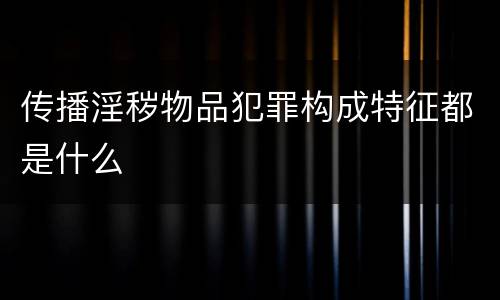 传播淫秽物品犯罪构成特征都是什么