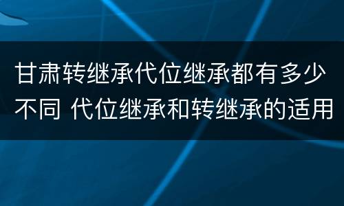 甘肃转继承代位继承都有多少不同 代位继承和转继承的适用范围