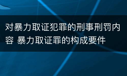 对暴力取证犯罪的刑事刑罚内容 暴力取证罪的构成要件