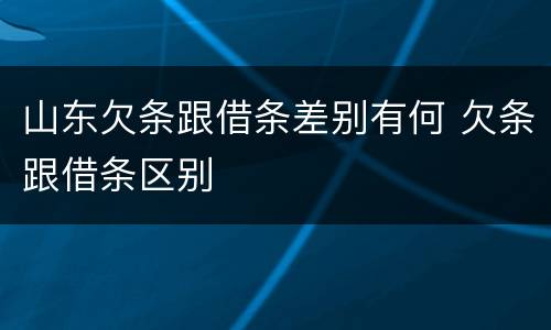 山东欠条跟借条差别有何 欠条跟借条区别