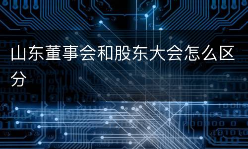 山东董事会和股东大会怎么区分