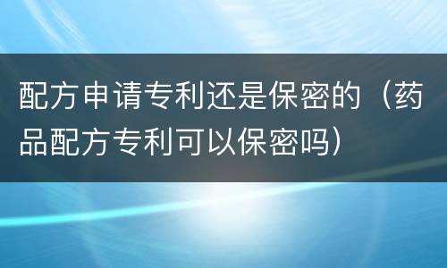 配方申请专利还是保密的（药品配方专利可以保密吗）