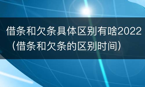 借条和欠条具体区别有啥2022（借条和欠条的区别时间）