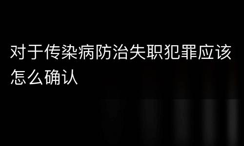 对于传染病防治失职犯罪应该怎么确认