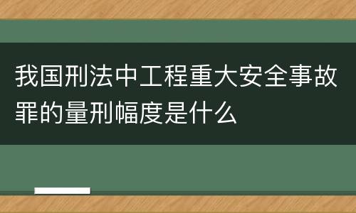 我国刑法中工程重大安全事故罪的量刑幅度是什么