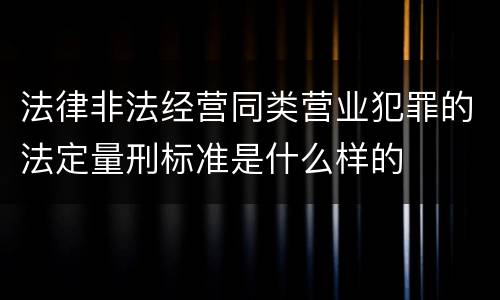 法律非法经营同类营业犯罪的法定量刑标准是什么样的