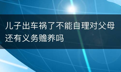 儿子出车祸了不能自理对父母还有义务赡养吗