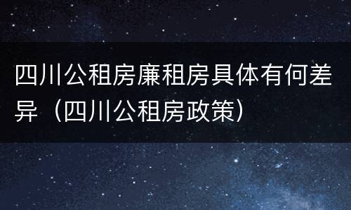 四川公租房廉租房具体有何差异（四川公租房政策）