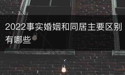 2022事实婚姻和同居主要区别有哪些