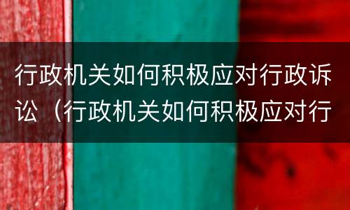 行政机关如何积极应对行政诉讼（行政机关如何积极应对行政诉讼案件）