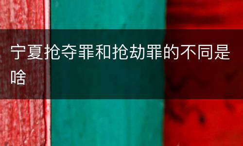 宁夏抢夺罪和抢劫罪的不同是啥