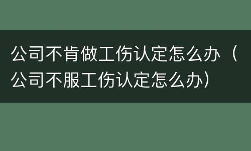 公司不肯做工伤认定怎么办（公司不服工伤认定怎么办）