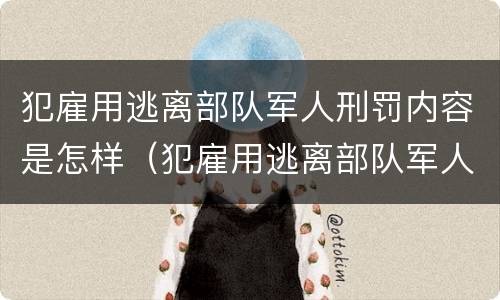 犯雇用逃离部队军人刑罚内容是怎样（犯雇用逃离部队军人刑罚内容是怎样形成的）