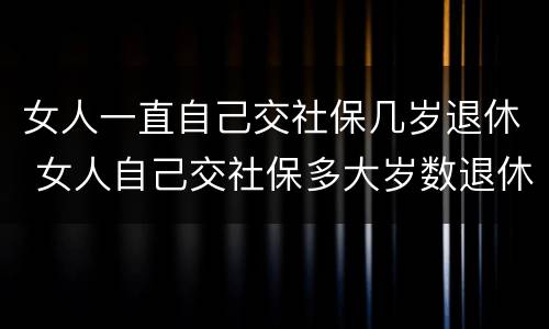 女人一直自己交社保几岁退休 女人自己交社保多大岁数退休