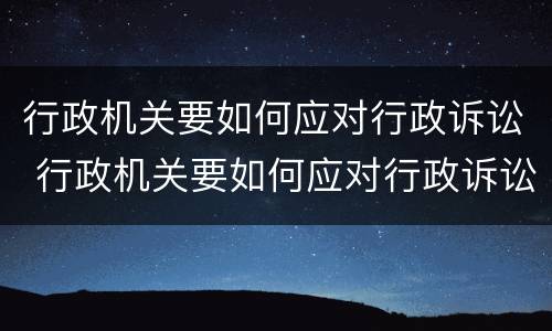 行政机关要如何应对行政诉讼 行政机关要如何应对行政诉讼讲义