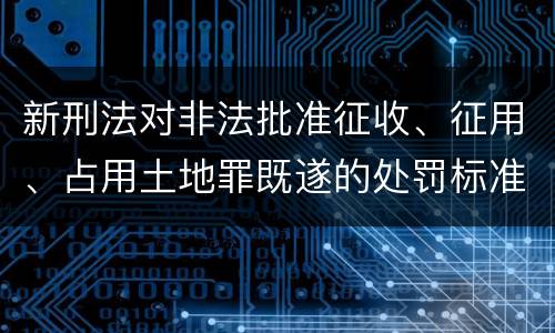 新刑法对非法批准征收、征用、占用土地罪既遂的处罚标准有哪些