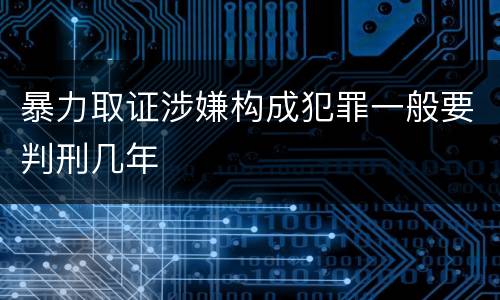 暴力取证涉嫌构成犯罪一般要判刑几年