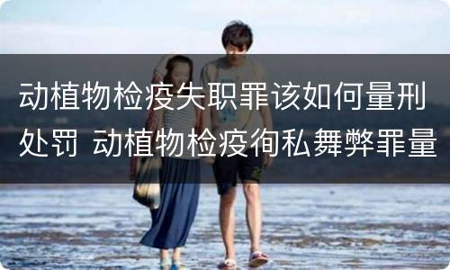 动植物检疫失职罪该如何量刑处罚 动植物检疫徇私舞弊罪量刑