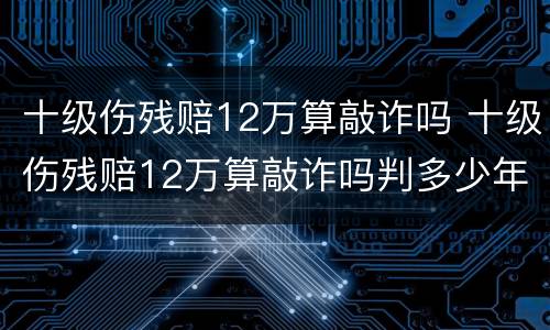十级伤残赔12万算敲诈吗 十级伤残赔12万算敲诈吗判多少年