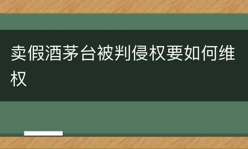 卖假酒茅台被判侵权要如何维权