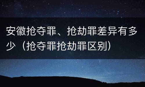 安徽抢夺罪、抢劫罪差异有多少（抢夺罪抢劫罪区别）