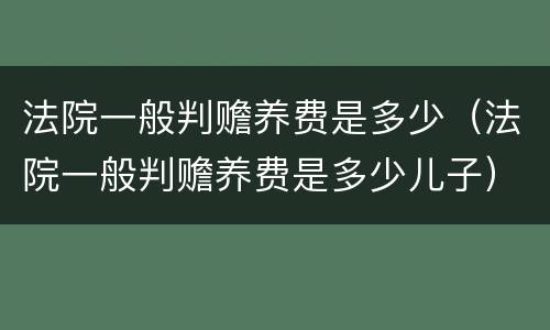 法院一般判赡养费是多少（法院一般判赡养费是多少儿子）