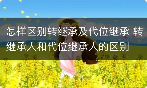 怎样区别转继承及代位继承 转继承人和代位继承人的区别