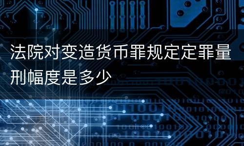 法院对变造货币罪规定定罪量刑幅度是多少
