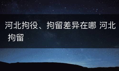 河北拘役、拘留差异在哪 河北 拘留