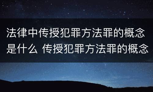 法律中传授犯罪方法罪的概念是什么 传授犯罪方法罪的概念和特征是什么?