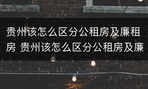 贵州该怎么区分公租房及廉租房 贵州该怎么区分公租房及廉租房呢