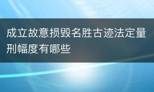 成立故意损毁名胜古迹法定量刑幅度有哪些