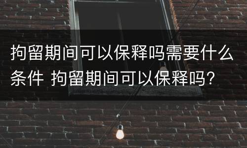 拘留期间可以保释吗需要什么条件 拘留期间可以保释吗?