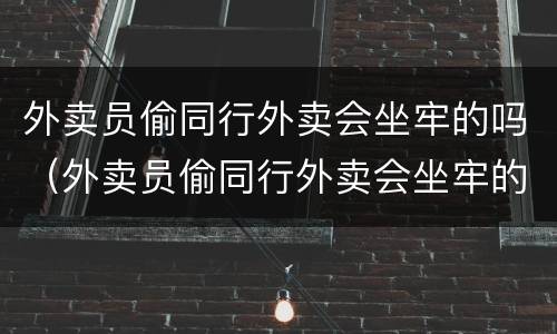 外卖员偷同行外卖会坐牢的吗（外卖员偷同行外卖会坐牢的吗）