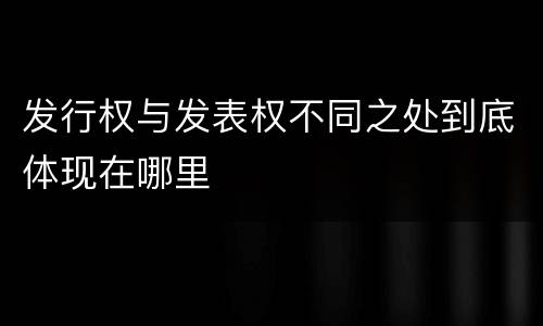 发行权与发表权不同之处到底体现在哪里