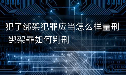 犯了绑架犯罪应当怎么样量刑 绑架罪如何判刑