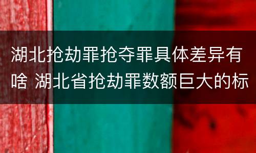 湖北抢劫罪抢夺罪具体差异有啥 湖北省抢劫罪数额巨大的标准