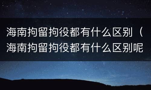 海南拘留拘役都有什么区别（海南拘留拘役都有什么区别呢）