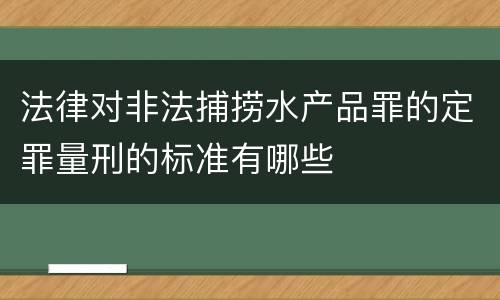法律对非法捕捞水产品罪的定罪量刑的标准有哪些