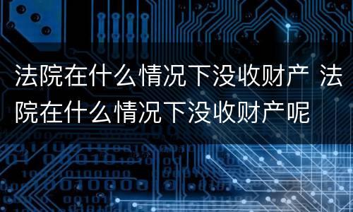法院在什么情况下没收财产 法院在什么情况下没收财产呢