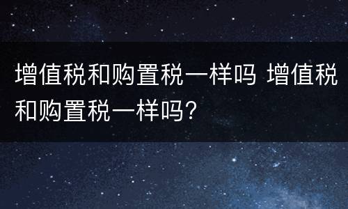 增值税和购置税一样吗 增值税和购置税一样吗?