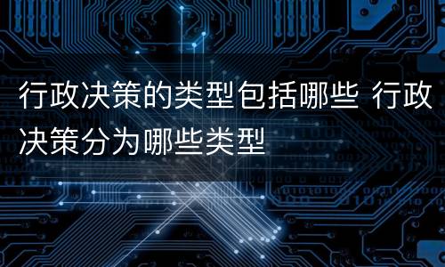 行政决策的类型包括哪些 行政决策分为哪些类型