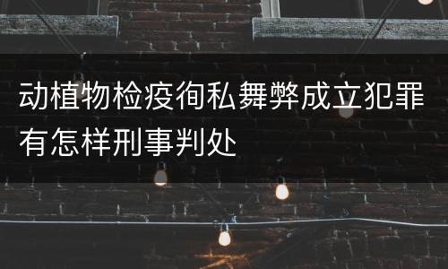动植物检疫徇私舞弊成立犯罪有怎样刑事判处