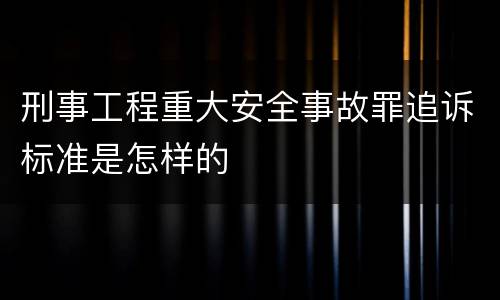刑事工程重大安全事故罪追诉标准是怎样的
