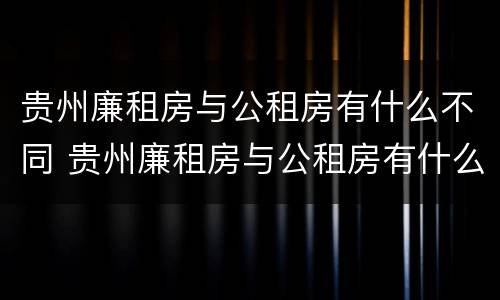 贵州廉租房与公租房有什么不同 贵州廉租房与公租房有什么不同之处