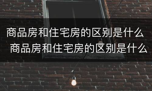 商品房和住宅房的区别是什么 商品房和住宅房的区别是什么意思