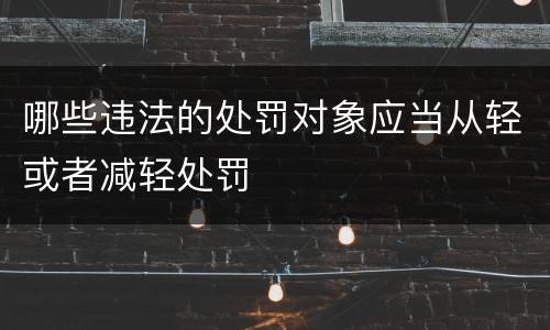 哪些违法的处罚对象应当从轻或者减轻处罚