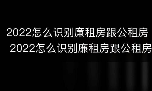 2022怎么识别廉租房跟公租房 2022怎么识别廉租房跟公租房的区别